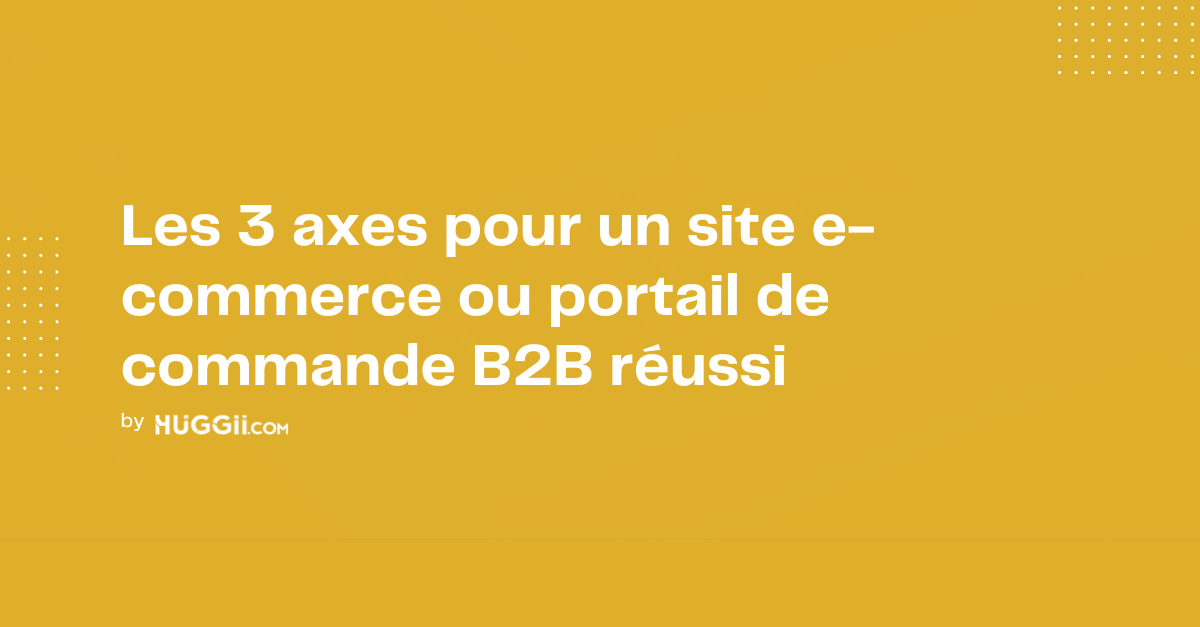 Les 3 axes pour un site e-commerce ou portail de commande B2B réussi