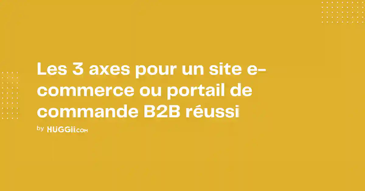 Les 3 axes pour un site e-commerce ou portail de commande B2B réussi